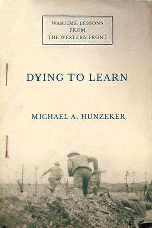 Dying to Learn – Wartime Lessons from the Western Front de Michael A. Hunzeker