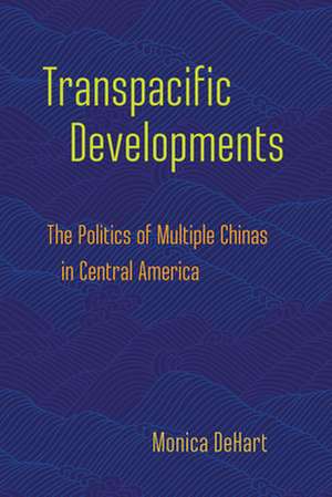 Transpacific Developments – The Politics of Multiple Chinas in Central America de Monica Dehart