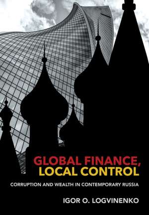 Global Finance, Local Control – Corruption and Wealth in Contemporary Russia de Igor O. Logvinenko