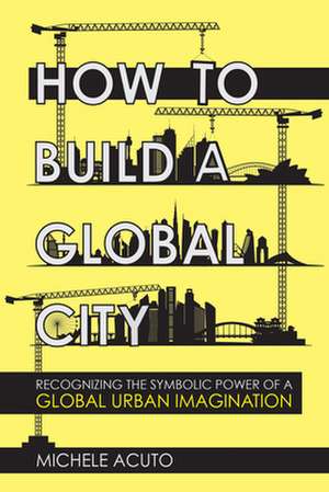 How to Build a Global City – Recognizing the Symbolic Power of a Global Urban Imagination de Michele Acuto