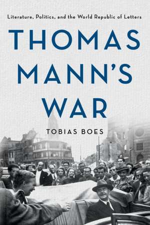 Thomas Mann`s War – Literature, Politics, and the World Republic of Letters de Tobias Boes