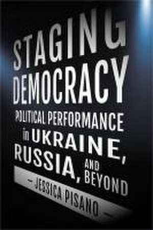 Staging Democracy – Political Performance in Ukraine, Russia, and Beyond de Jessica Pisano