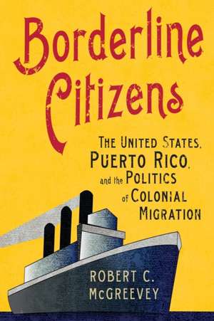 Borderline Citizens – The United States, Puerto Rico, and the Politics of Colonial Migration de Robert C. Mcgreevey