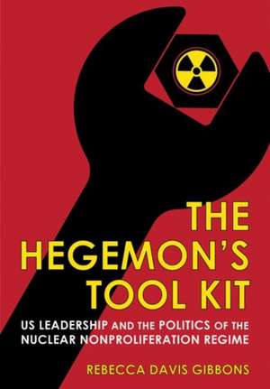 The Hegemon`s Tool Kit – US Leadership and the Politics of the Nuclear Nonproliferation Regime de Rebecca Davis Gibbons