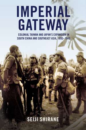 Imperial Gateway – Colonial Taiwan and Japan`s Expansion in South China and Southeast Asia, 1895–1945 de Seiji Shirane