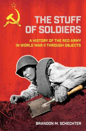 The Stuff of Soldiers – A History of the Red Army in World War II through Objects de Brandon M. Schechter