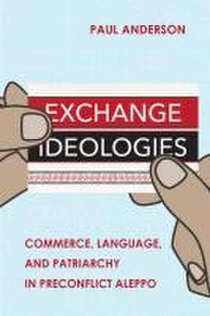 Exchange Ideologies – Commerce, Language, and Patriarchy in Preconflict Aleppo de Paul Anderson