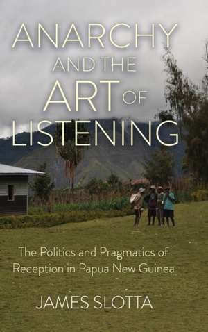 Anarchy and the Art of Listening – The Politics and Pragmatics of Reception in Papua New Guinea de James Slotta