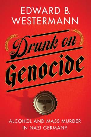 Drunk on Genocide – Alcohol and Mass Murder in Nazi Germany de Edward B. Westermann