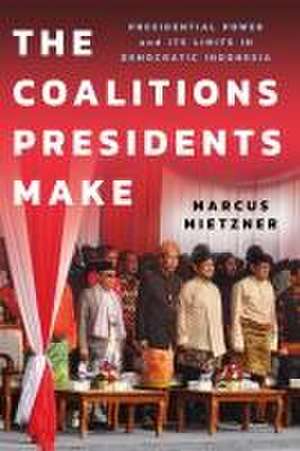 The Coalitions Presidents Make – Presidential Power and Its Limits in Democratic Indonesia de Marcus Mietzner