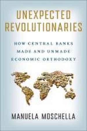 Unexpected Revolutionaries – How Central Banks Made and Unmade Economic Orthodoxy de Manuela Moschella