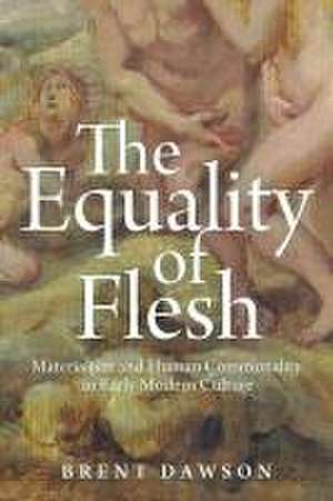 The Equality of Flesh – Materialism and Human Commonality in Early Modern Culture de Brent Dawson