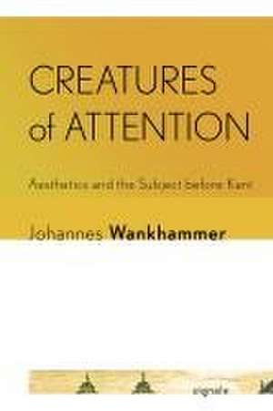 Creatures of Attention – Aesthetics and the Subject before Kant de Johannes Wankhammer