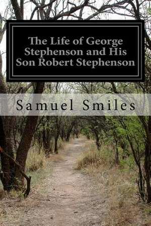 The Life of George Stephenson and His Son Robert Stephenson de Samuel Smiles