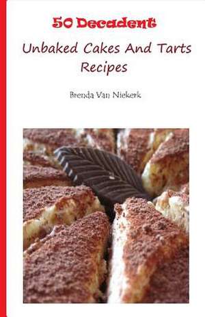 50 Decadent Unbaked Cakes and Tarts Recipes de Niekerk, Brenda Van