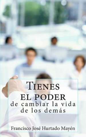 Tienes El Poder de Cambiar La Vida de Los Demas de Francisco Jose Hurtado Mayen