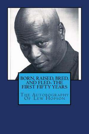 Born, Raised, Bred, and Fled- The First Fifty Years or the Autobiography of Lew Hopson de MR Lewis B. Hopson