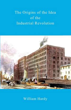 The Origins of the Idea of the Industrial Revolution de William Hardy