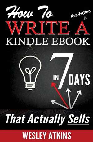 How to Write a Non-Fiction Kindle eBook in 7 Days -- That Actually Sells! de MR Wesley Atkins