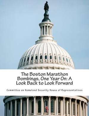 The Boston Marathon Bombings, One Year on de Committee on Homeland Security House of