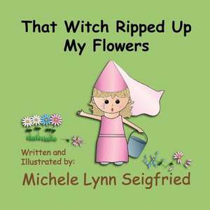 That Witch Ripped Up My Flowers de Michele Lynn Seigfried