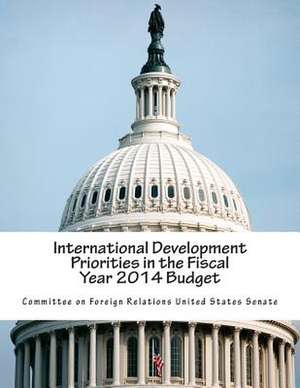 International Development Priorities in the Fiscal Year 2014 Budget de Committee on Foreign Relations United St