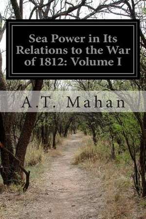 Sea Power in Its Relations to the War of 1812 de A. T. Mahan