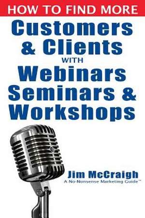 How to Find More Customers and Clients with Webinars, Seminars and Workshops de Jim McCraigh