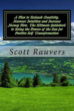 A Plan to Unleash Creativity, Harness Intuition and Increase Money Flow. the Ultimate Guidebook to Using the Powers of the Sun for Positive Self Tra de Scott Rauvers