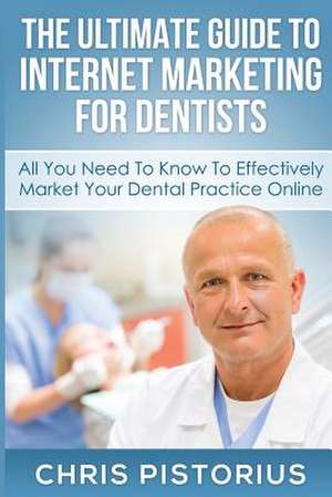 The Ultimate Guide to Internet Marketing for Dentists de Chris Pistorius