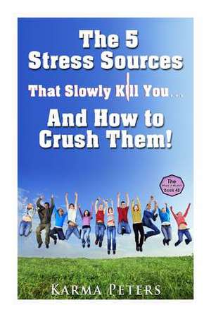 The 5 Stress Sources That Slowly Kill You?and How to Crush Them! de Karma Peters