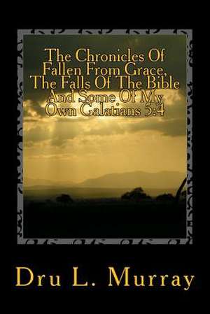 The Chronicles of Fallen from Grace, the Falls of the Bible and Some of My Own Galatians 5 de Dru L. Murray