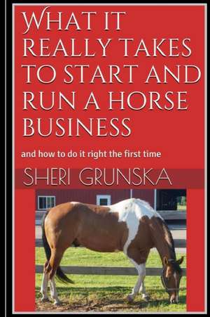 What It Really Takes to Start and Run a Horse Business de Sheri Grunska