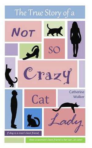 The True Story of a Not So Crazy Cat Lady de Catherine Walker