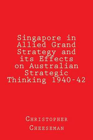 Singapore in Allied Grand Strategy and Its Effects on Australian Strategic Thinking 1940-42 de Christopher Cheeseman Ba