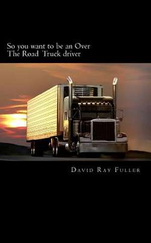 So You Want to Be an Over the Road Truck Driver de David Ray Fuller