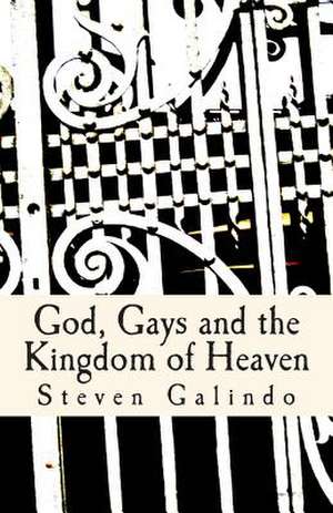 God, Gays and the Kingdom of Heaven de Steven Galindo