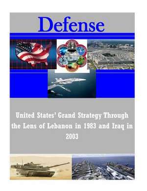 United States' Grand Strategy Through the Lens of Lebanon in 1983 and Iraq in 2003 de U. S. Army Command and General Staff Col