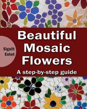 Beautiful Mosaic Flowers - A Step-By-Step Guide de Sigalit Eshet