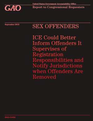 Sex Offenders Ice Could Better Inform Offenders It Supervises of Registration Responsibilities and Notify Jurisdictions When Offenders Are Removed de Government Accountability Office (U S )