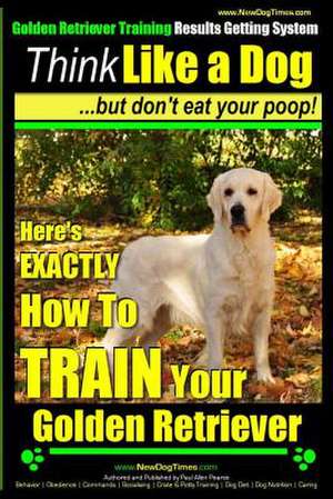 Golden Retriever Training - Results Getting System - Think Like a Dog But Don't Eat Your Poop! de Pearce, MR Paul Allen