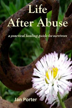 Life After Abuse, a Practical Healing Guide for Survivors de Jan Porter