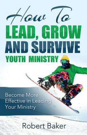 How to Lead, Grow and Survive Youth Ministry de Robert Baker