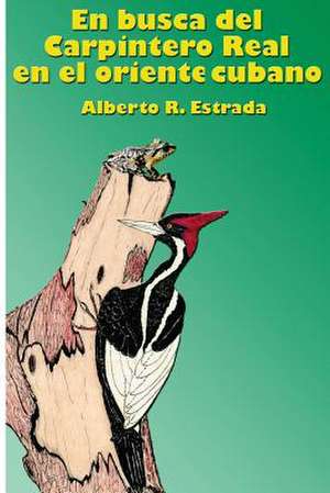 En Busca del Carpintero Real En El Oriente Cubano de Alberto R. Estrada