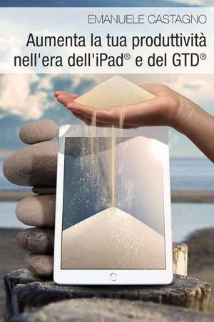 Aumenta La Tua Produttivita Nell'era Dell'ipad E del Gtd de Emanuele Castagno