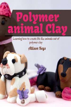 Polymer Animal Clay Learning How to Create Life Like Animals Out of Polymer Clay de Allison Keys