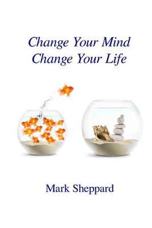 Change Your Mind Change Your Life de Mark Sheppard