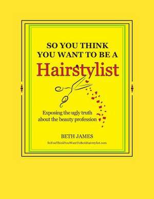 So You Think You Want to Be a Hairstylist de Beth James