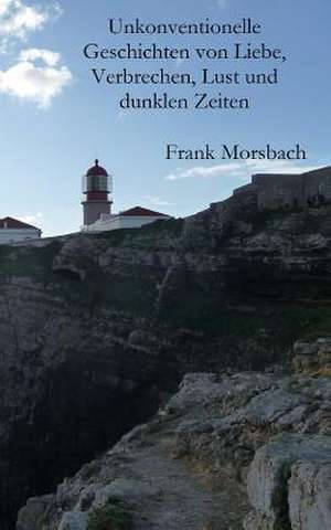 Unkonventionelle Geschichten Von Liebe, Verbrechen, Lust Und Dunklen Zeiten de Frank Morsbach