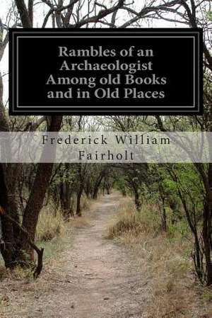 Rambles of an Archaeologist Among Old Books and in Old Places de Frederick William Fairholt